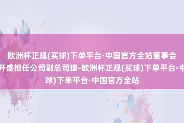 欧洲杯正规(买球)下单平台·中国官方全站董事会承诺聘请彭开盛担任公司副总司理-欧洲杯正规(买球)下单平台·中国官方全站