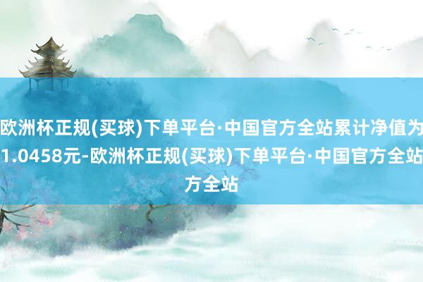 欧洲杯正规(买球)下单平台·中国官方全站累计净值为1.0458元-欧洲杯正规(买球)下单平台·中国官方全站