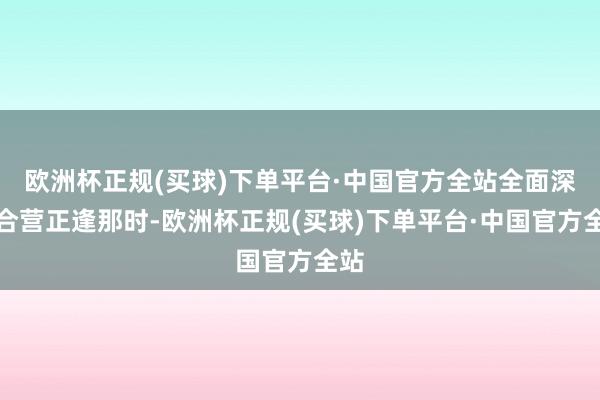 欧洲杯正规(买球)下单平台·中国官方全站全面深化合营正逢那时-欧洲杯正规(买球)下单平台·中国官方全站