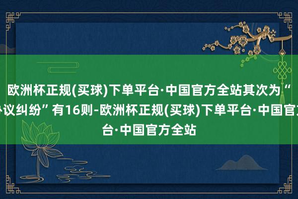 欧洲杯正规(买球)下单平台·中国官方全站其次为“贸易协议纠纷”有16则-欧洲杯正规(买球)下单平台·中国官方全站