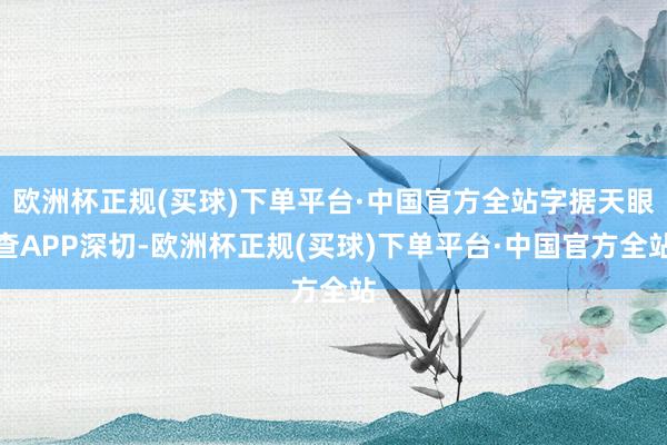欧洲杯正规(买球)下单平台·中国官方全站字据天眼查APP深切-欧洲杯正规(买球)下单平台·中国官方全站