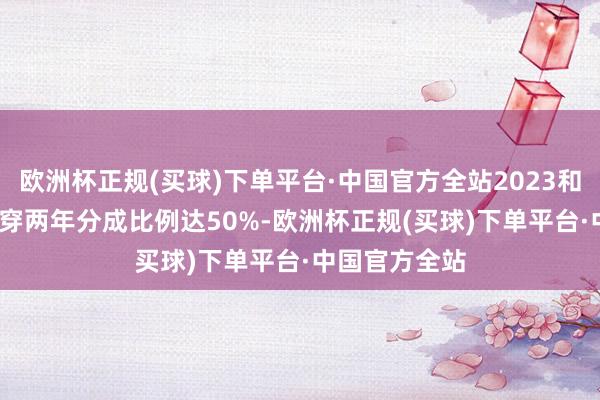 欧洲杯正规(买球)下单平台·中国官方全站2023和2024年度贯穿两年分成比例达50%-欧洲杯正规(买球)下单平台·中国官方全站
