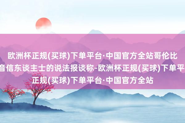 欧洲杯正规(买球)下单平台·中国官方全站哥伦比亚播送公司征引音信东谈主士的说法报谈称-欧洲杯正规(买球)下单平台·中国官方全站