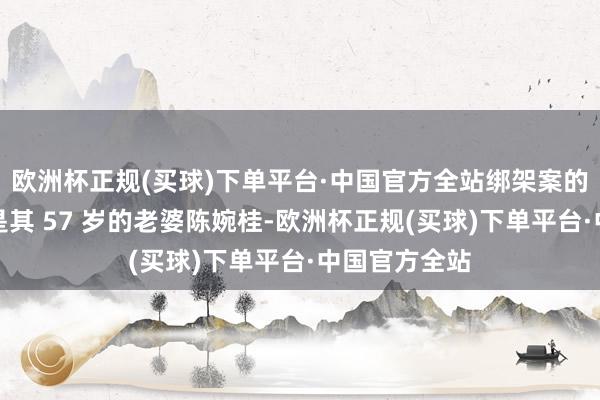 欧洲杯正规(买球)下单平台·中国官方全站绑架案的策动者之一是其 57 岁的老婆陈婉桂-欧洲杯正规(买球)下单平台·中国官方全站