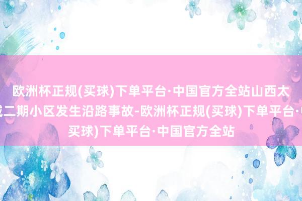 欧洲杯正规(买球)下单平台·中国官方全站山西太原绿地新里城二期小区发生沿路事故-欧洲杯正规(买球)下单平台·中国官方全站