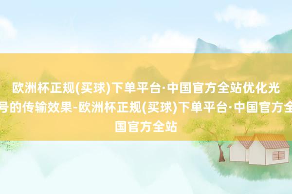 欧洲杯正规(买球)下单平台·中国官方全站优化光信号的传输效果-欧洲杯正规(买球)下单平台·中国官方全站