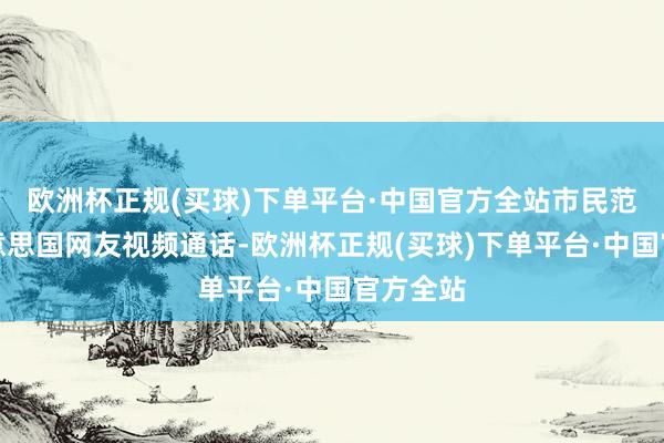 欧洲杯正规(买球)下单平台·中国官方全站市民范莹与好意思国网友视频通话-欧洲杯正规(买球)下单平台·中国官方全站