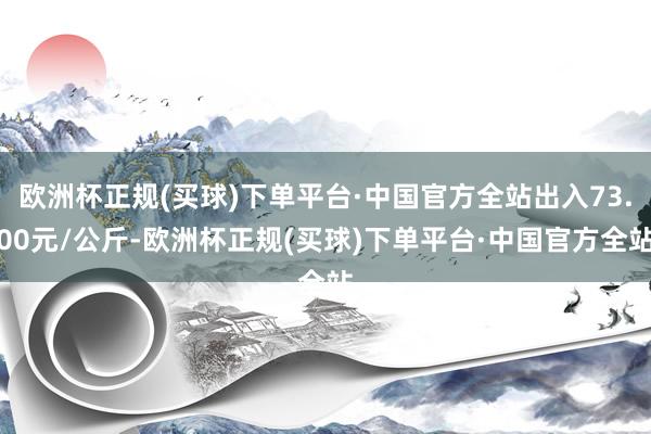 欧洲杯正规(买球)下单平台·中国官方全站出入73.00元/公斤-欧洲杯正规(买球)下单平台·中国官方全站