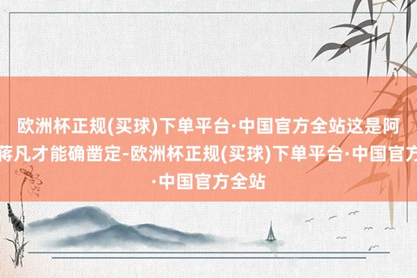 欧洲杯正规(买球)下单平台·中国官方全站这是阿里对蒋凡才能确凿定-欧洲杯正规(买球)下单平台·中国官方全站
