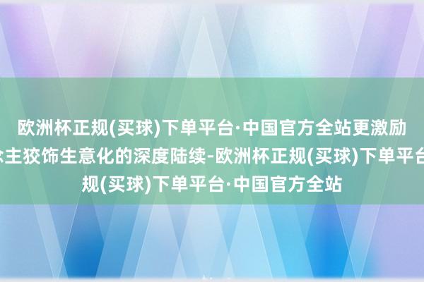 欧洲杯正规(买球)下单平台·中国官方全站更激励了对于名东说念主狡饰生意化的深度陆续-欧洲杯正规(买球)下单平台·中国官方全站