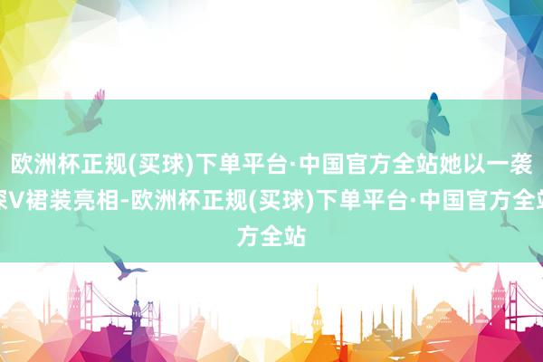 欧洲杯正规(买球)下单平台·中国官方全站她以一袭深V裙装亮相-欧洲杯正规(买球)下单平台·中国官方全站