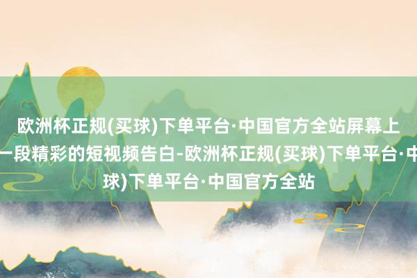 欧洲杯正规(买球)下单平台·中国官方全站屏幕上会自动播放一段精彩的短视频告白-欧洲杯正规(买球)下单平台·中国官方全站