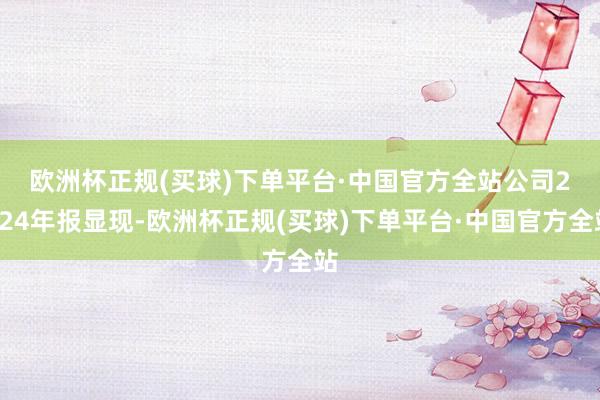 欧洲杯正规(买球)下单平台·中国官方全站　　公司2024年报显现-欧洲杯正规(买球)下单平台·中国官方全站