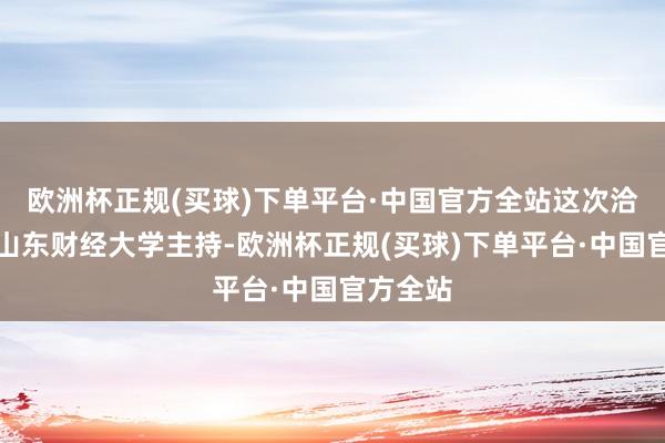 欧洲杯正规(买球)下单平台·中国官方全站这次洽商会由山东财经大学主持-欧洲杯正规(买球)下单平台·中国官方全站