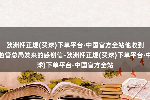 欧洲杯正规(买球)下单平台·中国官方全站他收到了国度市集监管总局发来的感谢信-欧洲杯正规(买球)下单平台·中国官方全站