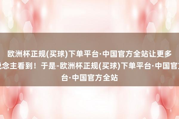 欧洲杯正规(买球)下单平台·中国官方全站让更多的东说念主看到！于是-欧洲杯正规(买球)下单平台·中国官方全站