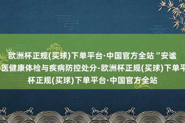 欧洲杯正规(买球)下单平台·中国官方全站“安谧”一直依期经受兽医健康体检与疾病防控处分-欧洲杯正规(买球)下单平台·中国官方全站