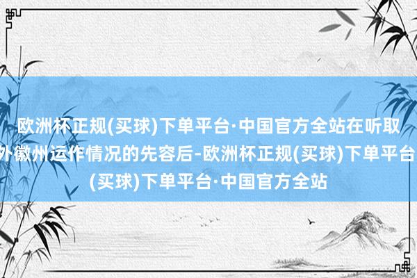 欧洲杯正规(买球)下单平台·中国官方全站在听取了王一又对野外徽州运作情况的先容后-欧洲杯正规(买球)下单平台·中国官方全站