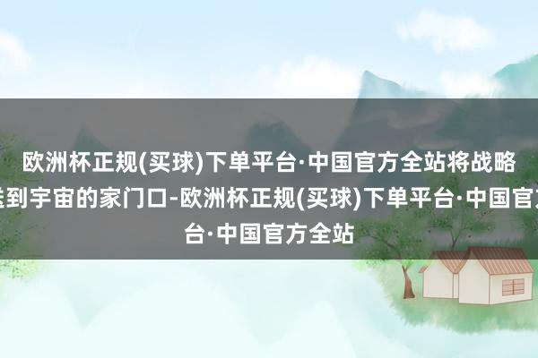欧洲杯正规(买球)下单平台·中国官方全站将战略宣传送到宇宙的家门口-欧洲杯正规(买球)下单平台·中国官方全站