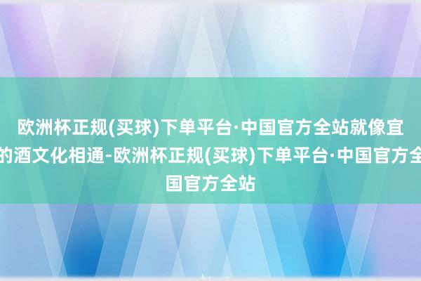 欧洲杯正规(买球)下单平台·中国官方全站就像宜宾的酒文化相通-欧洲杯正规(买球)下单平台·中国官方全站